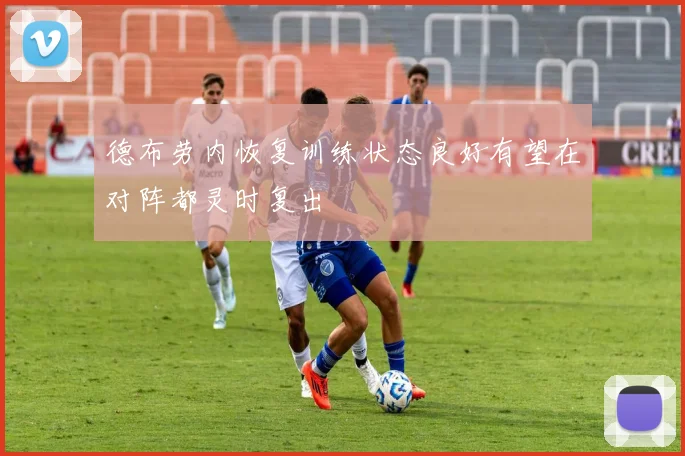 德布劳内恢复训练状态良好有望在对阵都灵时复出