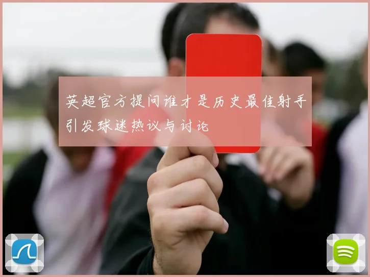 英超官方提问谁才是历史最佳射手引发球迷热议与讨论