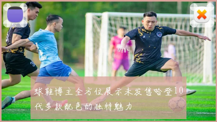 球鞋博主全方位展示未发售哈登10代多款配色的独特魅力