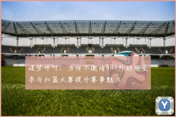 追梦呼吁：为何不邀请NBA外的明星参与扣篮大赛提升赛事魅力