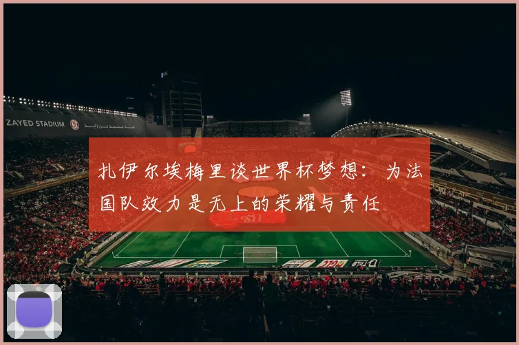 扎伊尔埃梅里谈世界杯梦想：为法国队效力是无上的荣耀与责任