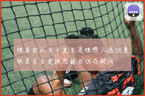理查兹认为卡里克是理想人选但曼联是否会更换图赫尔仍存疑问