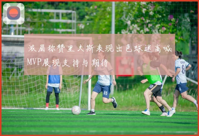 浓眉称赞里夫斯表现出色球迷高喊MVP展现支持与期待