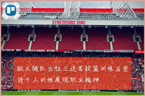 欧文随队出征三连客投篮训练后坚持个人训练展现职业精神
