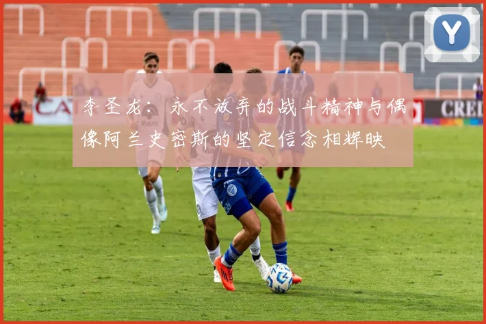 李圣龙：永不放弃的战斗精神与偶像阿兰史密斯的坚定信念相辉映