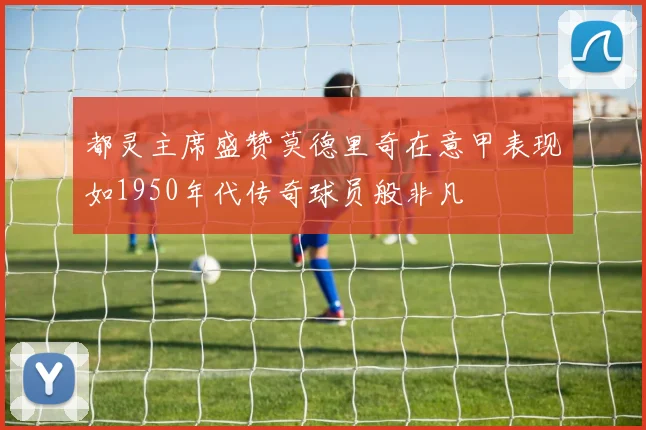 都灵主席盛赞莫德里奇在意甲表现如1950年代传奇球员般非凡