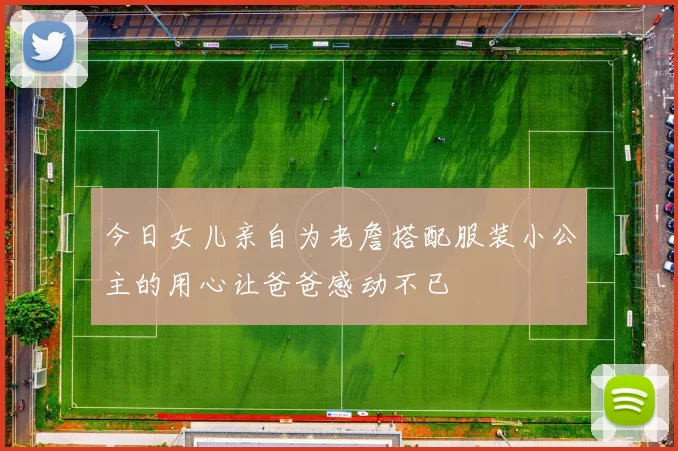 今日女儿亲自为老詹搭配服装小公主的用心让爸爸感动不已