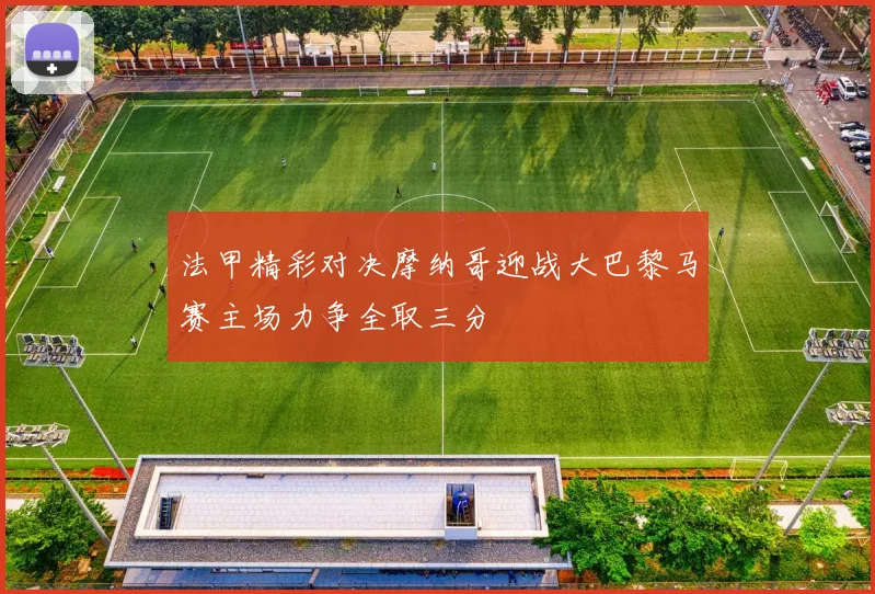 法甲精彩对决摩纳哥迎战大巴黎马赛主场力争全取三分