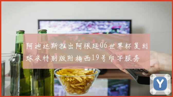 阿迪达斯推出阿根廷06世界杯复刻球衣特别版附梅西19号印字服务