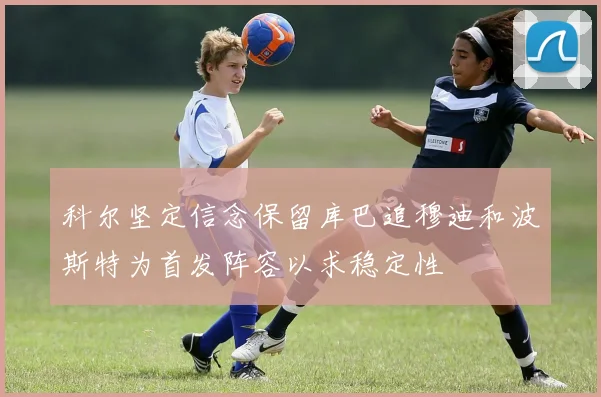 科尔坚定信念保留库巴追穆迪和波斯特为首发阵容以求稳定性