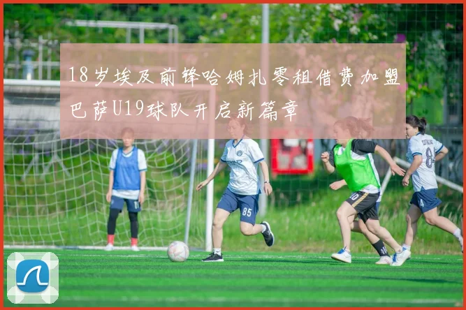 18岁埃及前锋哈姆扎零租借费加盟巴萨U19球队开启新篇章