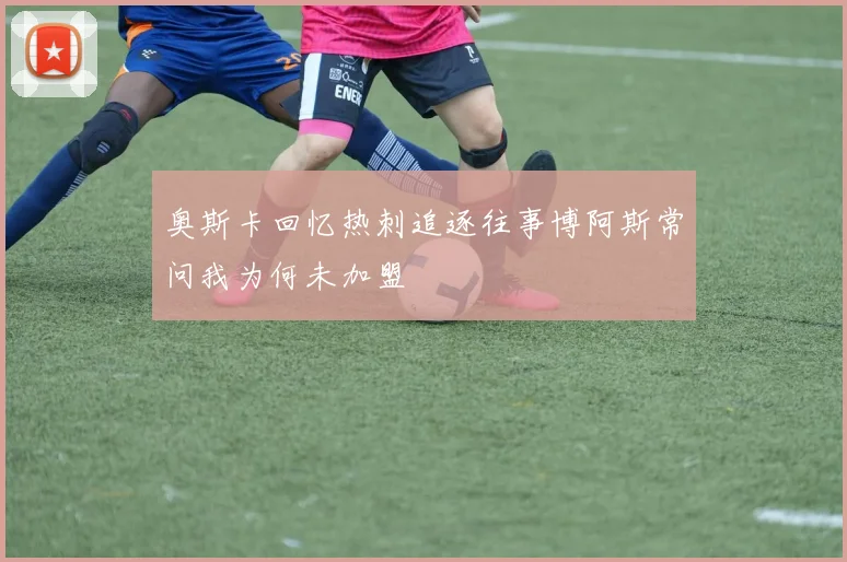 奥斯卡回忆热刺追逐往事博阿斯常问我为何未加盟